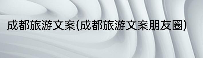 成都旅游文案(成都旅游文案朋友圈)