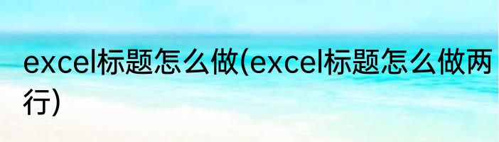 excel标题怎么做(excel标题怎么做两行)