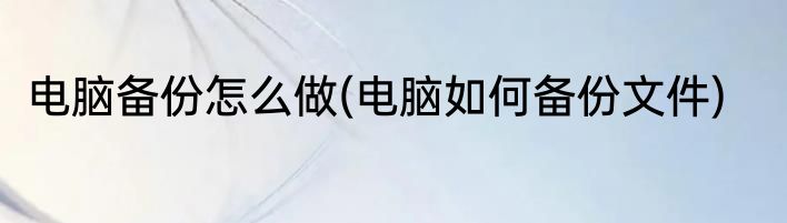 电脑备份怎么做(电脑如何备份文件)