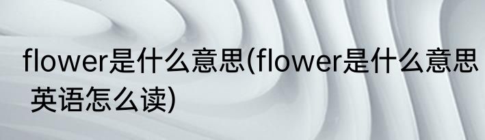 flower是什么意思(flower是什么意思 英语怎么读)