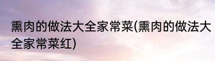 熏肉的做法大全家常菜(熏肉的做法大全家常菜红)