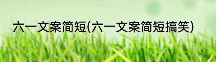 六一文案简短(六一文案简短搞笑)