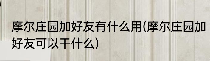 摩尔庄园加好友有什么用(摩尔庄园加好友可以干什么)