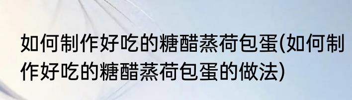 如何制作好吃的糖醋蒸荷包蛋(如何制作好吃的糖醋蒸荷包蛋的做法)