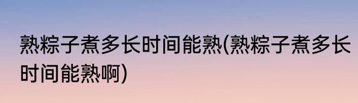 熟粽子煮多长时间能熟(熟粽子煮多长时间能熟啊)