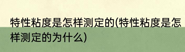 特性粘度是怎样测定的(特性粘度是怎样测定的为什么)