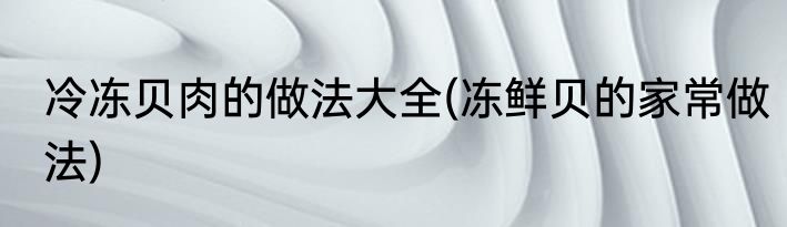 冷冻贝肉的做法大全(冻鲜贝的家常做法)