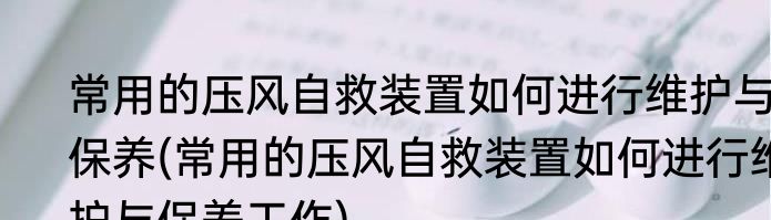 常用的压风自救装置如何进行维护与保养(常用的压风自救装置如何进行维护与保养工作)