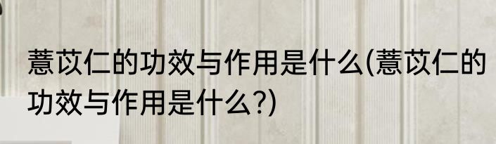 薏苡仁的功效与作用是什么(薏苡仁的功效与作用是什么?)