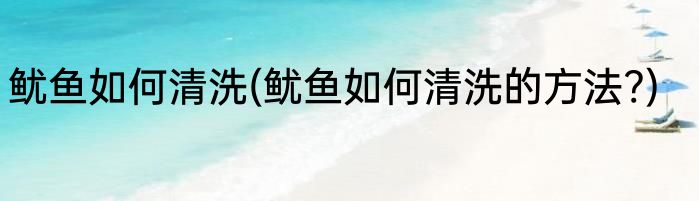 鱿鱼如何清洗(鱿鱼如何清洗的方法?)