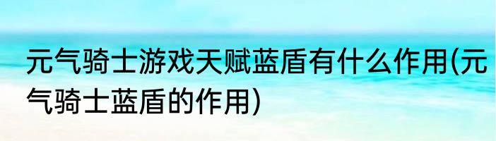 元气骑士游戏天赋蓝盾有什么作用(元气骑士蓝盾的作用)