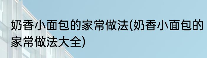 奶香小面包的家常做法(奶香小面包的家常做法大全)