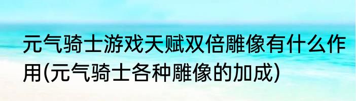 元气骑士游戏天赋双倍雕像有什么作用(元气骑士各种雕像的加成)