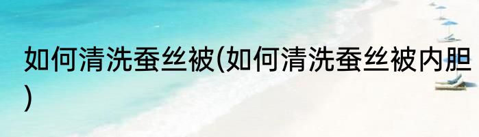 如何清洗蚕丝被(如何清洗蚕丝被内胆)