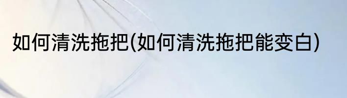 如何清洗拖把(如何清洗拖把能变白)