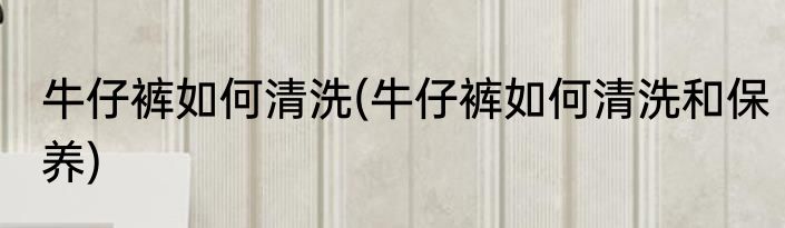 牛仔裤如何清洗(牛仔裤如何清洗和保养)