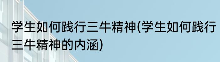 学生如何践行三牛精神(学生如何践行三牛精神的内涵)