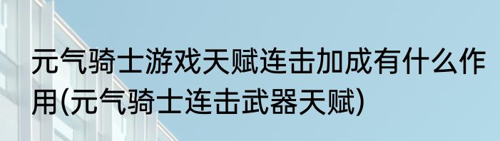 元气骑士游戏天赋连击加成有什么作用(元气骑士连击武器天赋)