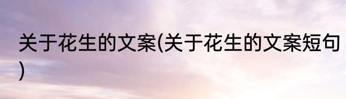 关于花生的文案(关于花生的文案短句)