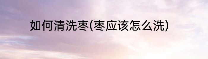 如何清洗枣(枣应该怎么洗)