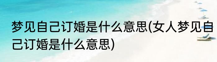 梦见自己订婚是什么意思(女人梦见自己订婚是什么意思)