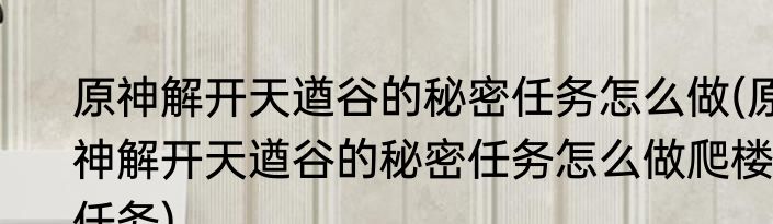 原神解开天遒谷的秘密任务怎么做(原神解开天遒谷的秘密任务怎么做爬楼任务)