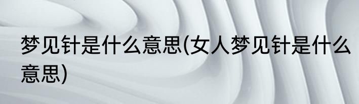 梦见针是什么意思(女人梦见针是什么意思)