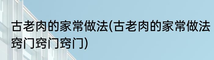 古老肉的家常做法(古老肉的家常做法窍门窍门窍门)