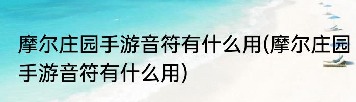 摩尔庄园手游音符有什么用(摩尔庄园手游音符有什么用)