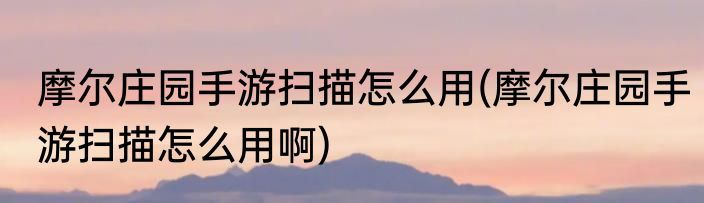 摩尔庄园手游扫描怎么用(摩尔庄园手游扫描怎么用啊)
