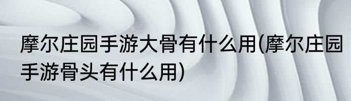 摩尔庄园手游大骨有什么用(摩尔庄园手游骨头有什么用)
