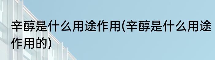 辛醇是什么用途作用(辛醇是什么用途作用的)