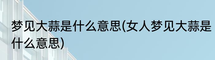 梦见大蒜是什么意思(女人梦见大蒜是什么意思)