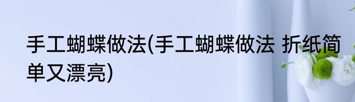 手工蝴蝶做法(手工蝴蝶做法 折纸简单又漂亮)