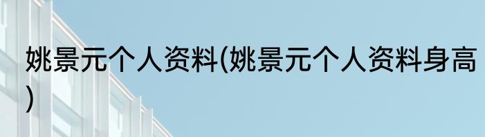 姚景元个人资料(姚景元个人资料身高)