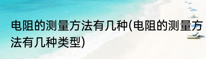 电阻的测量方法有几种(电阻的测量方法有几种类型)