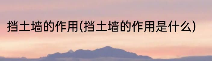 挡土墙的作用(挡土墙的作用是什么)