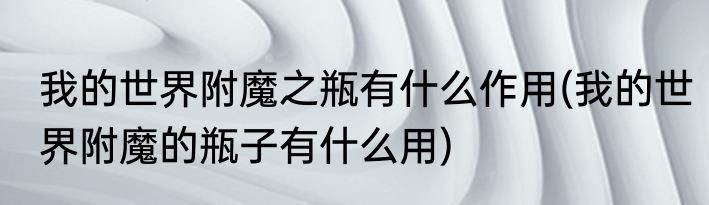 我的世界附魔之瓶有什么作用(我的世界附魔的瓶子有什么用)