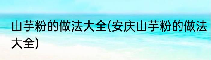 山芋粉的做法大全(安庆山芋粉的做法大全)