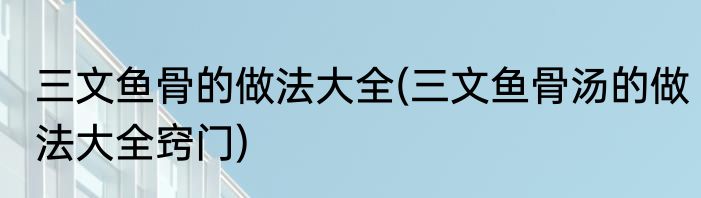 三文鱼骨的做法大全(三文鱼骨汤的做法大全窍门)
