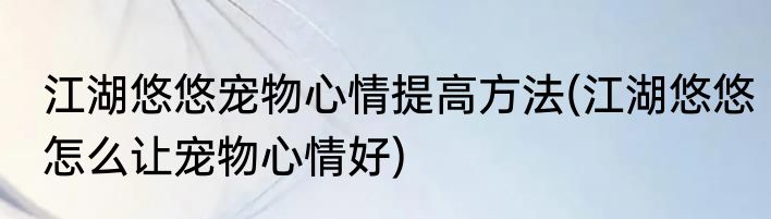 江湖悠悠宠物心情提高方法(江湖悠悠怎么让宠物心情好)