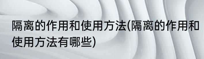 隔离的作用和使用方法(隔离的作用和使用方法有哪些)