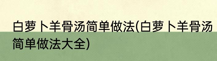白萝卜羊骨汤简单做法(白萝卜羊骨汤简单做法大全)