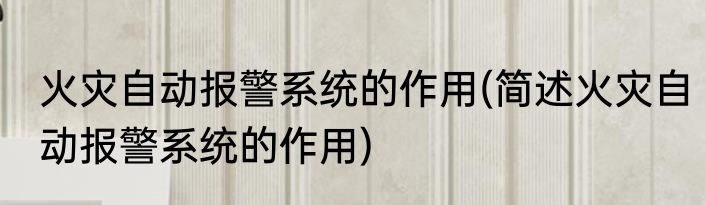 火灾自动报警系统的作用(简述火灾自动报警系统的作用)