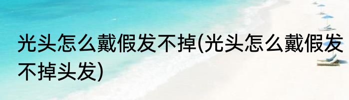 光头怎么戴假发不掉(光头怎么戴假发不掉头发)