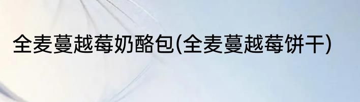 全麦蔓越莓奶酪包(全麦蔓越莓饼干)