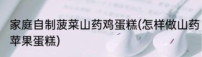 家庭自制菠菜山药鸡蛋糕(怎样做山药苹果蛋糕)