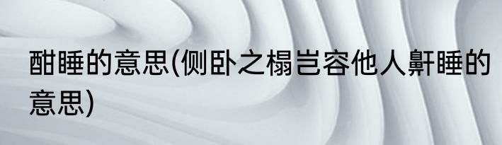 酣睡的意思(侧卧之榻岂容他人鼾睡的意思)
