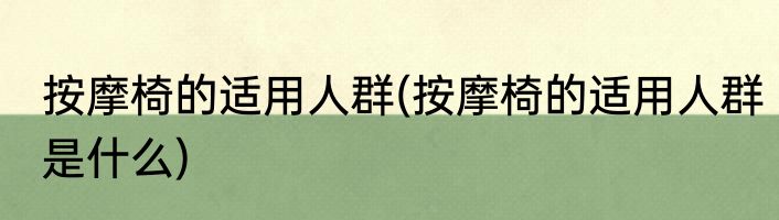 按摩椅的适用人群(按摩椅的适用人群是什么)