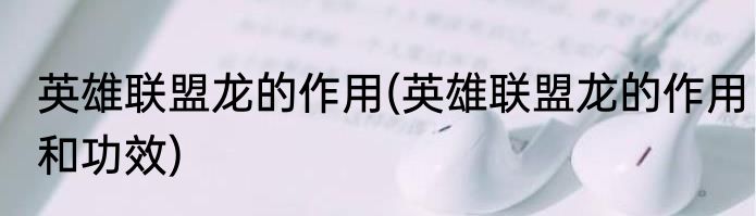 英雄联盟龙的作用(英雄联盟龙的作用和功效)